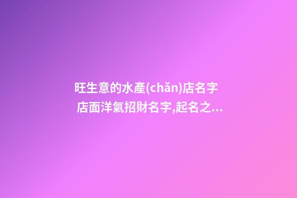 旺生意的水產(chǎn)店名字 店面洋氣招財名字,起名之家